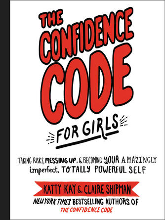 Katty Kay: The Confidence Code for Girls : Taking Risks, Messing Up, & Becoming Your Amazingly Imperfect, Totally Powerful Self