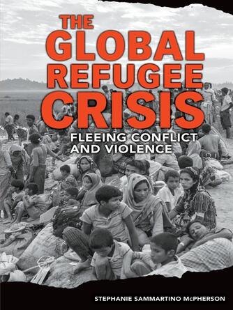 Stephanie Sammartino McPherson: The Global Refugee Crisis : Fleeing Conflict and Violence