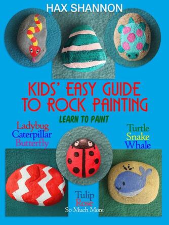 Hax Shannon: Kids' Easy Guide to Rock Painting Learn to Paint Ladybug, Caterpillar, Butterfly, Turtle, Snake, Whale, Tulip, Rose & So Much More