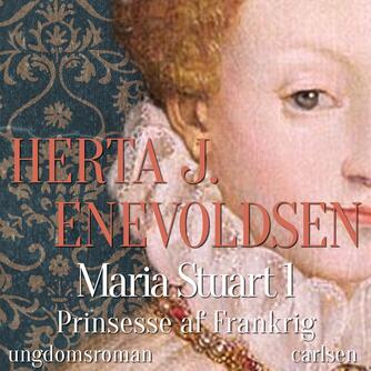 Herta J. Enevoldsen: Maria Stuart. Bog 1, Prinsesse af Frankrig