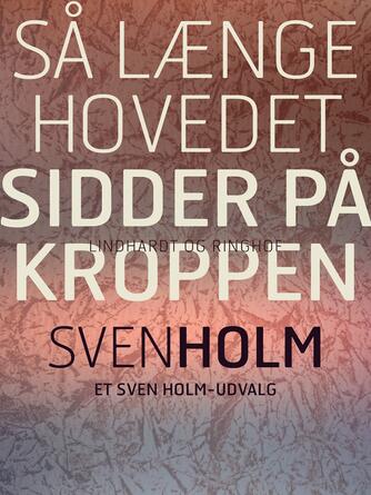 Sven Holm (f. 1940): Så længe hovedet sidder på kroppen : et Svend Holm-udvalg